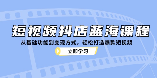 短视频抖店蓝海课程：从基础功能到变现方式，轻松打造爆款短视频 - 搞薯条网-搞薯条网