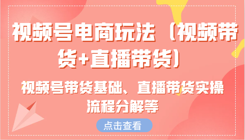 视频号电商玩法(视频带货+直播带货)含视频号带货基础、直播带货实操流程分解等 - 搞薯条网-搞薯条网