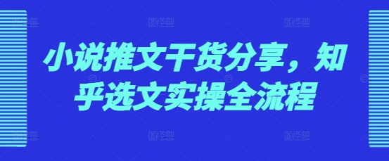 小说推文干货分享，知乎选文实操全流程 - 搞薯条网-搞薯条网