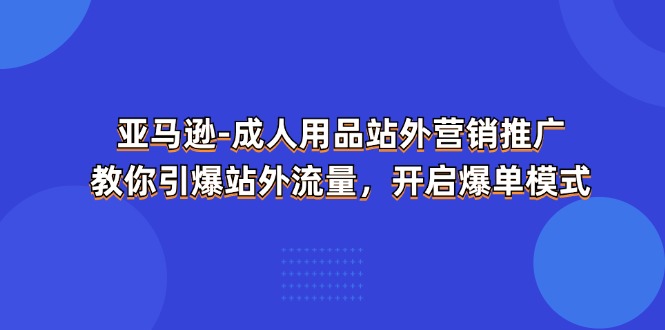 亚马逊-成人用品 站外营销推广 教你引爆站外流量，开启爆单模式 - 搞薯条网-搞薯条网