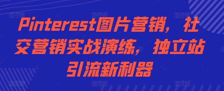 Pinterest图片营销，社交营销实战演练，独立站引流新利器 - 搞薯条网-搞薯条网