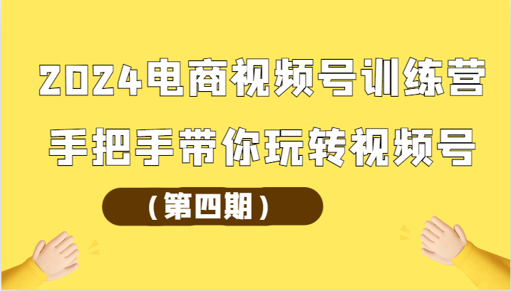 2024电商视频号训练营(第四期)手把手带你玩转视频号 - 搞薯条网-搞薯条网