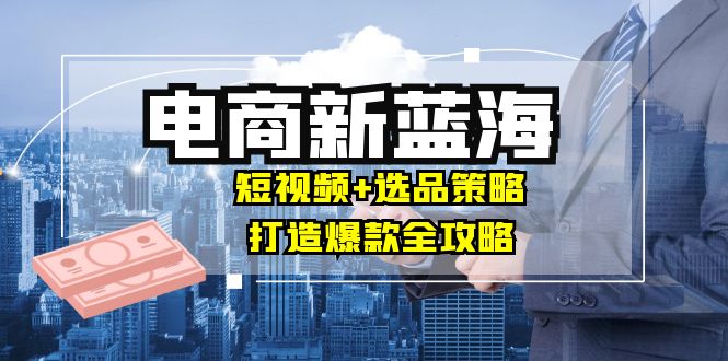 商家必看电商新蓝海：短视频+选品策略，打造爆款全攻略，月入10w+ - 搞薯条网-搞薯条网