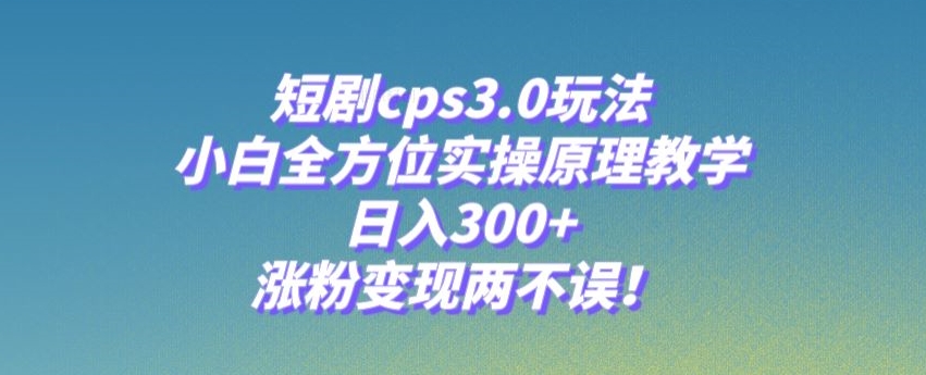 短剧cps3.0玩法，小白全方位实操原理教学，日入300+，涨粉变现两不误！ - 搞薯条网-搞薯条网