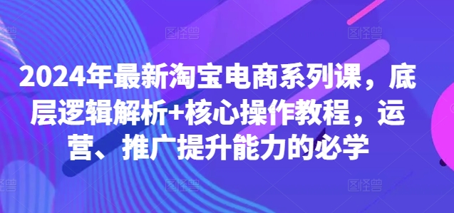 2024年最新淘宝电商系列课，底层逻辑解析+核心操作教程，运营、推广提升能力的必学 - 搞薯条网-搞薯条网