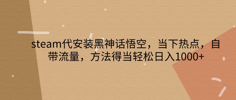 steam代安装黑神话悟空，当下热点，自带流量，方法得当轻松日入1000+ - 搞薯条网-搞薯条网