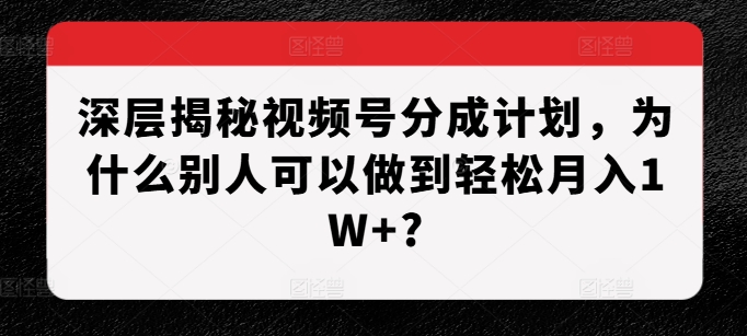 深层揭秘视频号分成计划，为什么别人可以做到轻松月入1W+? - 搞薯条网-搞薯条网