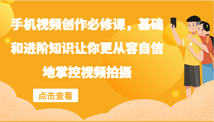 手机视频创作必修课，基础和进阶知识让你更从容自信地掌控视频拍摄-搞薯条网 - 搞薯条网-搞薯条网