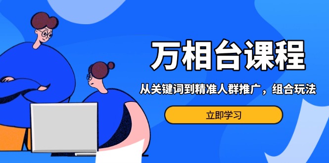 万相台课程：从关键词到精准人群推广，组合玩法高效应对多场景电商营销… - 搞薯条网-搞薯条网