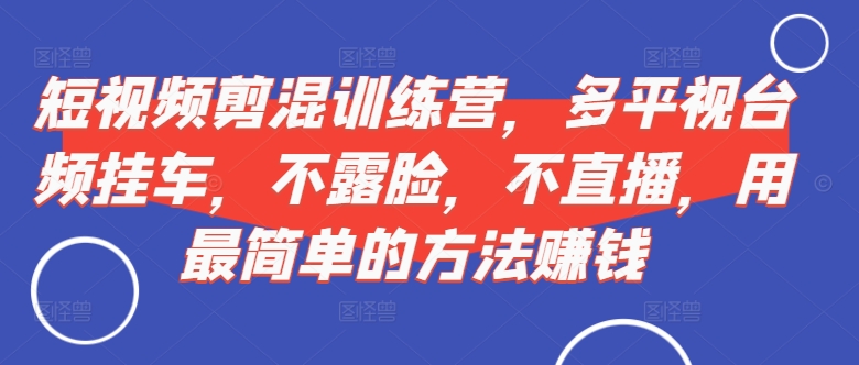 短视频‮剪混‬训练营，多平‮视台‬频挂车，不露脸，不直播，用最简单的方法赚钱 - 搞薯条网-搞薯条网