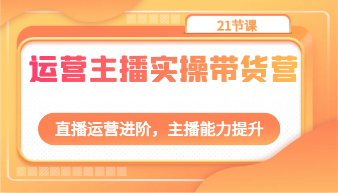 运营主播实操带货营：直播运营进阶，主播能力提升(21节课) - 搞薯条网-搞薯条网