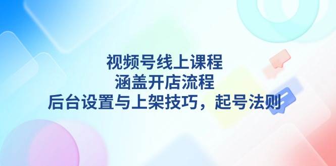 视频号线上课程详解，涵盖开店流程，后台设置与上架技巧，起号法则 - 搞薯条网-搞薯条网