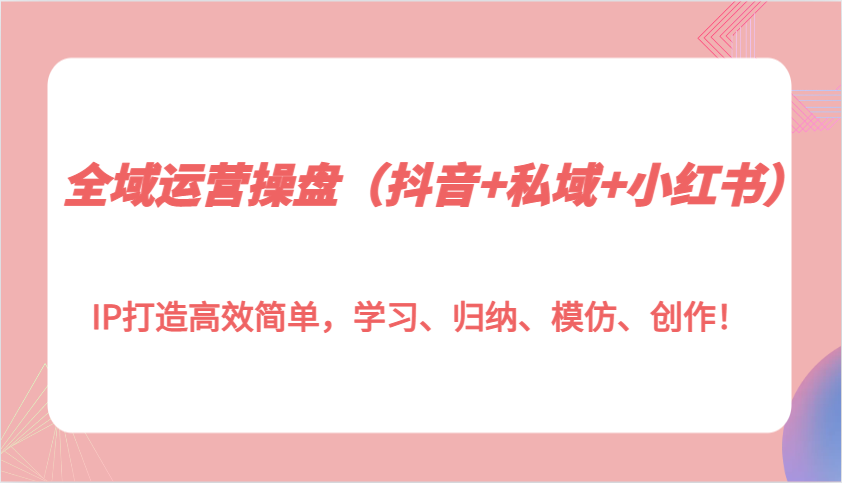 全域运营操盘(抖音+私域+小红书)IP打造高效简单，学习、归纳、模仿、创作！ - 搞薯条网-搞薯条网