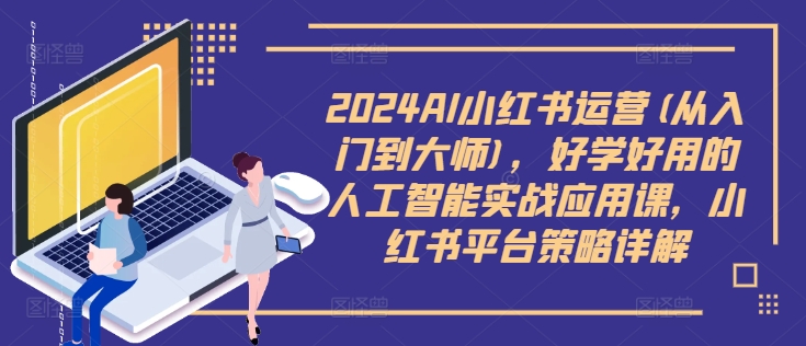 2024AI小红书运营(从入门到大师)，好学好用的人工智能实战应用课，小红书平台策略详解 - 搞薯条网-搞薯条网