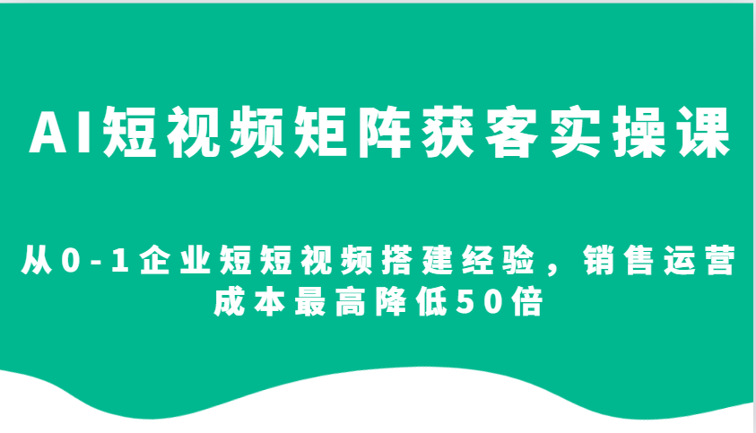 AI短视频矩阵获客实操课，从0-1企业短短视频搭建经验，销售运营成本最高降低50倍 - 搞薯条网-搞薯条网