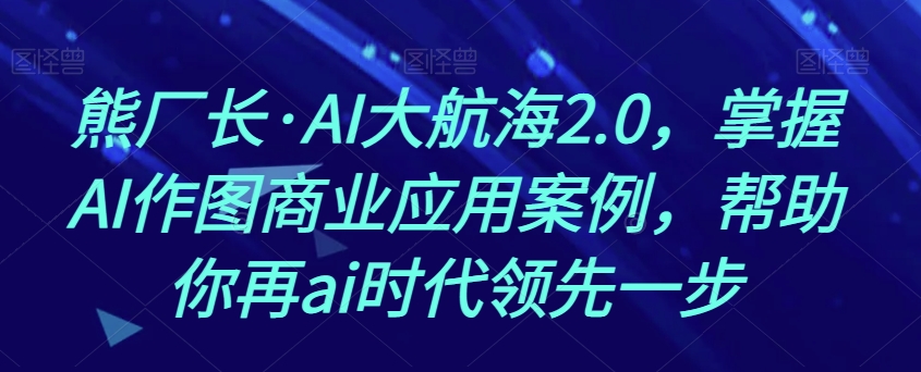 熊厂长·AI大航海2.0，掌握AI作图商业应用案例，帮助你再ai时代领先一步 - 搞薯条网-搞薯条网