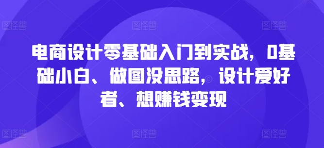 电商设计零基础入门到实战，0基础小白、做图没思路，设计爱好者、想赚钱变现 - 搞薯条网-搞薯条网