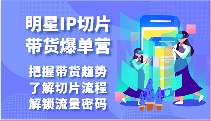 明星IP切片带货爆单营-把握带货趋势，了解切片流程，解锁流量密码(69节) - 搞薯条网-搞薯条网