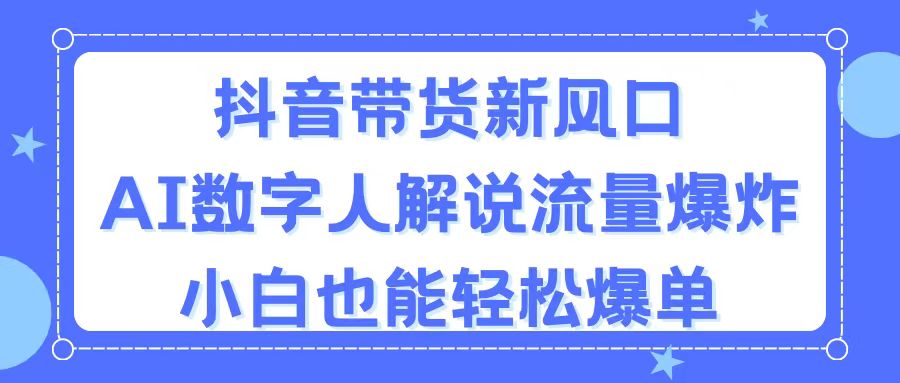 抖音带货新风口，AI数字人解说，流量爆炸，小白也能轻松爆单 - 搞薯条网-搞薯条网