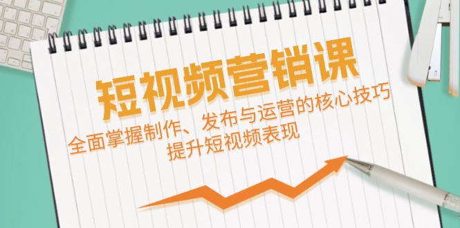 短视频&营销课：全面掌握制作、发布与运营的核心技巧，提升短视频表现 - 搞薯条网-搞薯条网