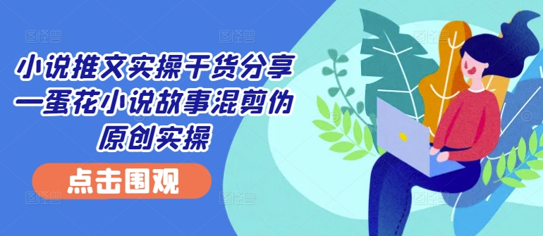 小说推文实操干货分享—蛋花小说故事混剪伪原创实操 - 搞薯条网-搞薯条网