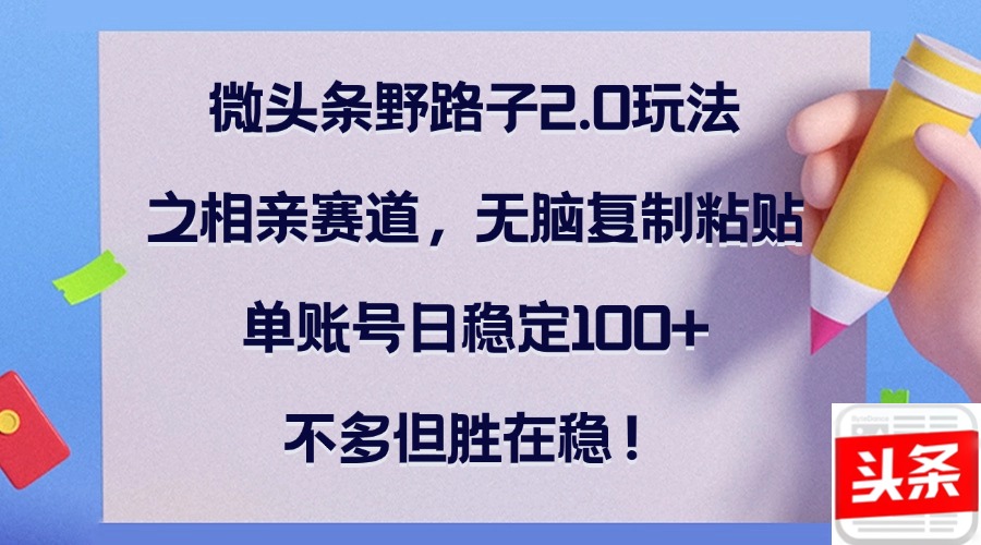 微头条野路子2.0玩法之相亲赛道，无脑复制粘贴，单账号日稳定100+，不… - 搞薯条网-搞薯条网