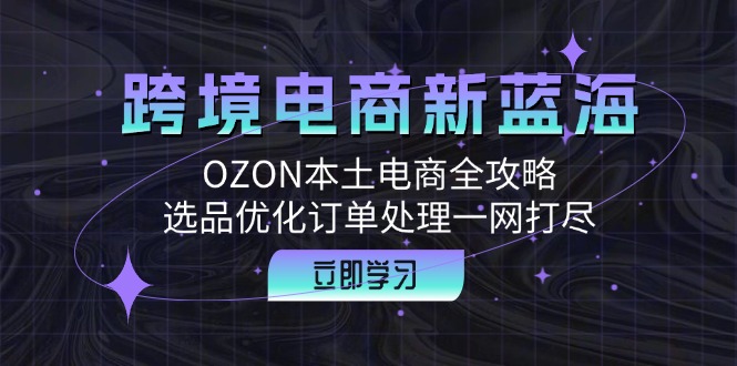 跨境电商新蓝海：OZON本土电商全攻略，选品优化订单处理一网打尽 - 搞薯条网-搞薯条网