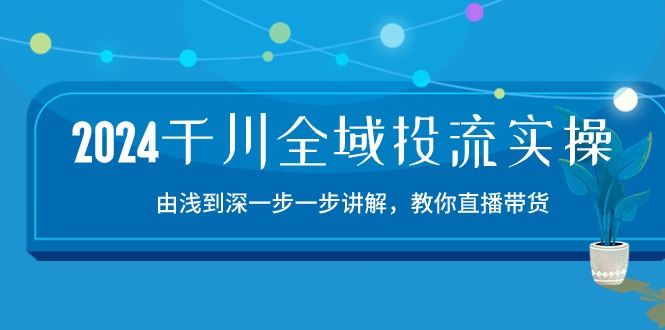 2024千川-全域投流精品实操：由谈到深一步一步讲解，教你直播带货-15节 - 搞薯条网-搞薯条网