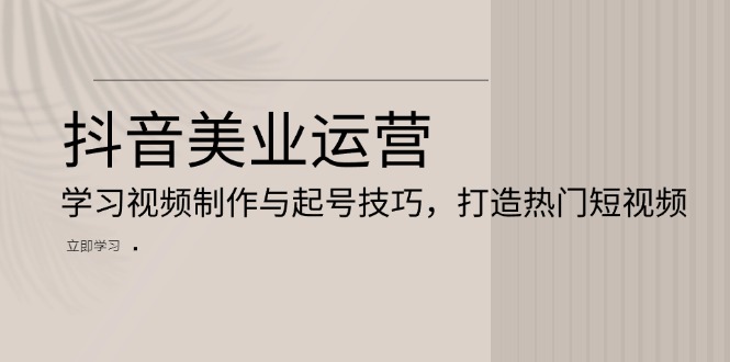 抖音美业运营：学习视频制作与起号技巧，打造热门短视频 - 搞薯条网-搞薯条网