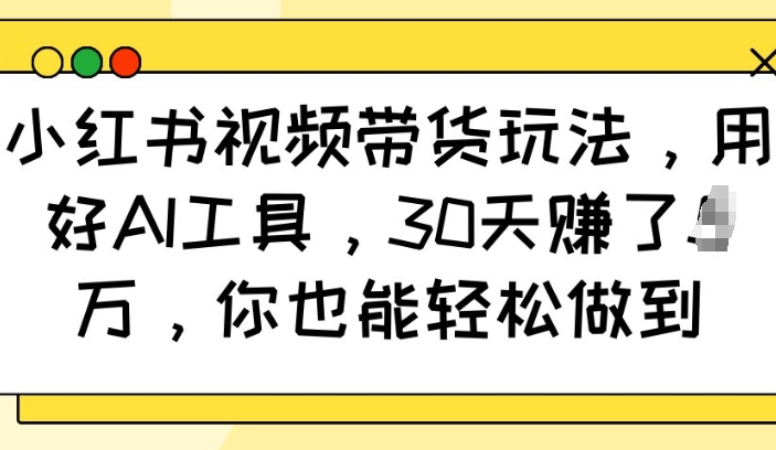 小红书视频带货玩法，用好AI工具，30天收益过W，你也能轻松做到 - 搞薯条网-搞薯条网