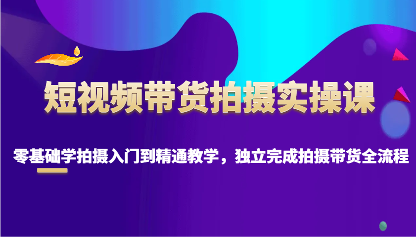 短视频带货拍摄实操课，零基础学拍摄入门到精通教学，独立完成拍摄带货全流程 - 搞薯条网-搞薯条网