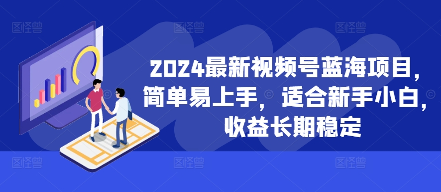 2024最新视频号蓝海项目，简单易上手，适合新手小白，收益长期稳定 - 搞薯条网-搞薯条网