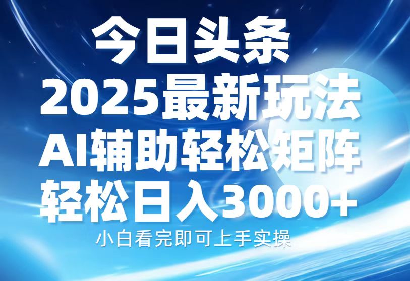 今日头条2025最新玩法，思路简单，复制粘贴，AI辅助，轻松矩阵日入3000+ - 搞薯条网-搞薯条网