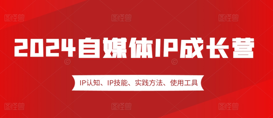 2024自媒体IP成长营，IP认知、IP技能、实践方法、使用工具、嘉宾分享等 - 搞薯条网-搞薯条网